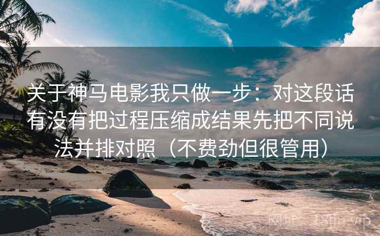 关于神马电影我只做一步:对这段话有没有把过程压缩成结果先把不同说法并排对照(不费劲但很管用) 关于神马电影我只做一步:对这段话有没有把过程压缩成结果先把不同说法并排对照(不费劲但很管用)