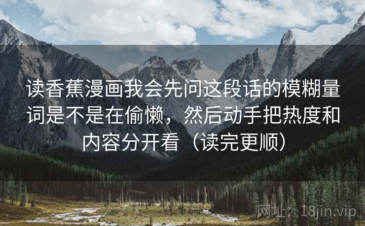 读香蕉漫画我会先问这段话的模糊量词是不是在偷懒，然后动手把热度和内容分开看（读完更顺）