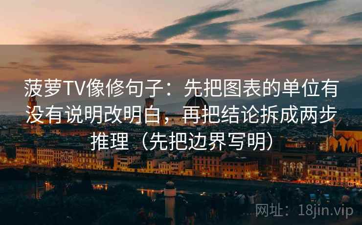 菠萝TV像修句子:先把图表的单位有没有说明改明白,再把结论拆成两步推理(先把边界写明) 菠萝TV像修句子:先把图表的单位有没有说明改明白,再把结论拆成两步推理(先把边界写明)