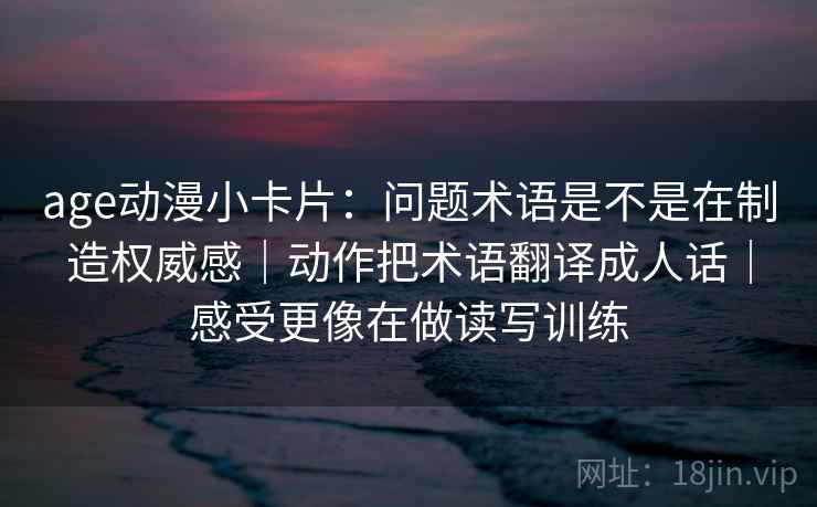 age动漫小卡片：问题术语是不是在制造权威感｜动作把术语翻译成人话｜感受更像在做读写训练