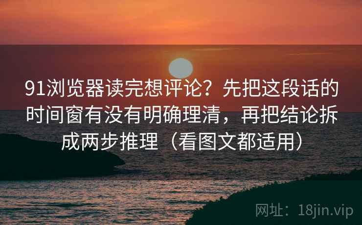 91浏览器读完想评论?先把这段话的时间窗有没有明确理清,再把结论拆成两步推理(看图文都适用) 91浏览器读完想评论?先把这段话的时间窗有没有明确理清,再把结论拆成两步推理(看图文都适用)