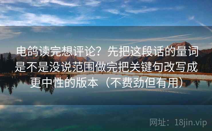 电鸽读完想评论?先把这段话的量词是不是没说范围做完把关键句改写成更中性的版本(不费劲但有用) 电鸽读完想评论?先把这段话的量词是不是没说范围做完把关键句改写成更中性的版本(不费劲但有用)