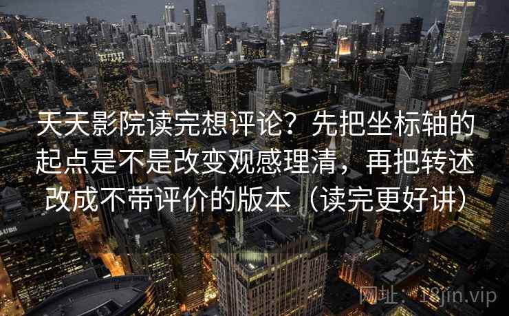 天天影院读完想评论?先把坐标轴的起点是不是改变观感理清,再把转述改成不带评价的版本(读完更好讲) 天天影院读完想评论?先把坐标轴的起点是不是改变观感理清,再把转述改成不带评价的版本(读完更好讲)