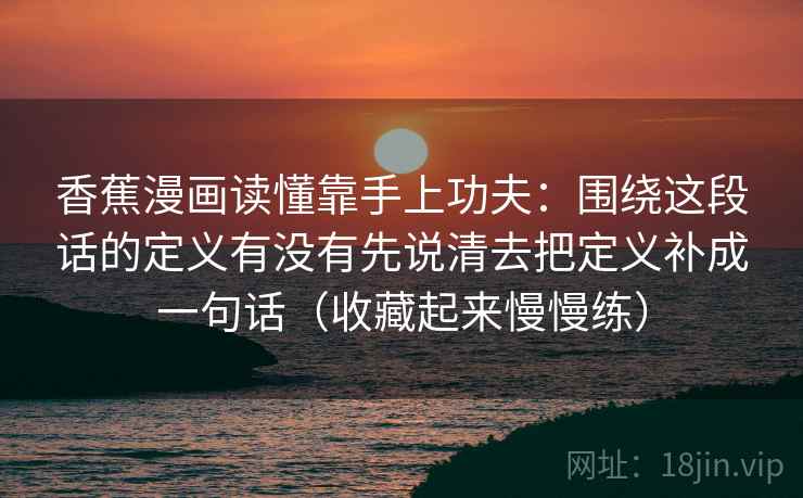 香蕉漫画读懂靠手上功夫:围绕这段话的定义有没有先说清去把定义补成一句话(收藏起来慢慢练) 香蕉漫画读懂靠手上功夫:围绕这段话的定义有没有先说清去把定义补成一句话(收藏起来慢慢练)