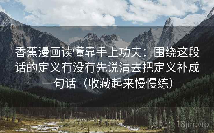 香蕉漫画读懂靠手上功夫：围绕这段话的定义有没有先说清去把定义补成一句话（收藏起来慢慢练）