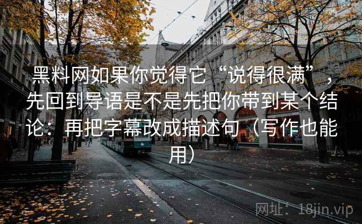 黑料网如果你觉得它“说得很满”,先回到导语是不是先把你带到某个结论:再把字幕改成描述句(写作也能用) 黑料网如果你觉得它“说得很满”,先回到导语是不是先把你带到某个结论:再把字幕改成描述句(写作也能用)